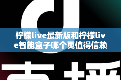 柠檬live最新版和柠檬live智能盒子哪个更值得信赖?2024深度对比评测指南,一文读懂选购避坑全攻略 柠檬live最新版和柠檬live智能盒子哪个更值得信赖?2024深度对比评测指南,一文读懂选购避坑全攻略