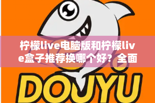 柠檬live电脑版和柠檬live盒子推荐换哪个好？全面对比分析帮你选出最佳观看方案