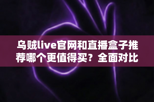 乌贼live官网和直播盒子推荐哪个更值得买?全面对比帮你选出最适合的观看方案 乌贼live官网和直播盒子推荐哪个更值得买?全面对比帮你选出最适合的观看方案