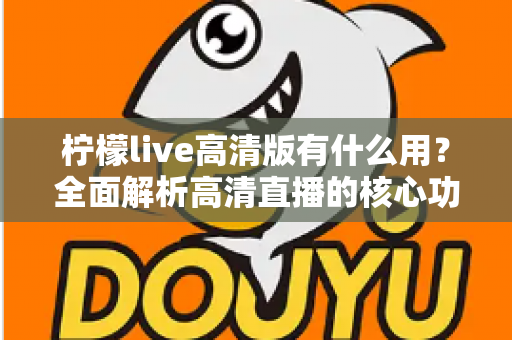 柠檬live高清版有什么用？全面解析高清直播的核心功能与实用价值