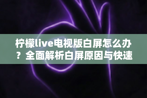 柠檬live电视版白屏怎么办？全面解析白屏原因与快速修复方案实用指南