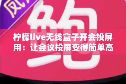 柠檬live无线盒子开会投屏用：让会议投屏变得简单高效的智能神器