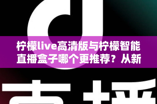 柠檬live高清版与柠檬智能直播盒子哪个更推荐？从新手到专业主播的直播设备深度对比与选购指南
