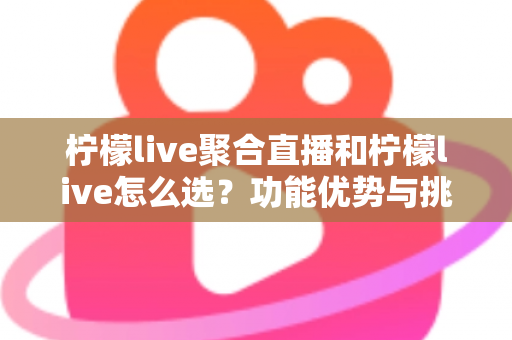 柠檬live聚合直播和柠檬live怎么选？功能优势与挑选技巧全解析