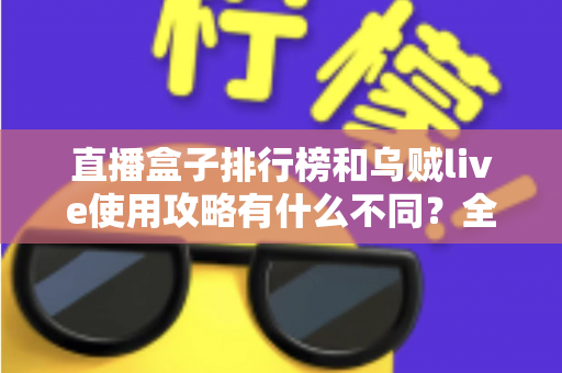 直播盒子排行榜和乌贼live使用攻略有什么不同？全面解析两者定位差异与实用选择指南