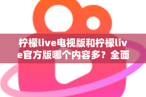 柠檬live电视版和柠檬live官方版哪个内容多?全面对比分析帮你选对版本 柠檬live电视版和柠檬live官方版哪个内容多?全面对比分析帮你选对版本