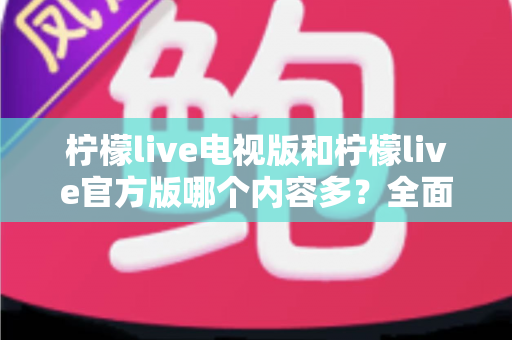 柠檬live电视版和柠檬live官方版哪个内容多？全面对比分析帮你选对版本
