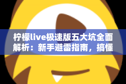 柠檬live极速版五大坑全面解析：新手避雷指南，搞懂规则再入手更安心