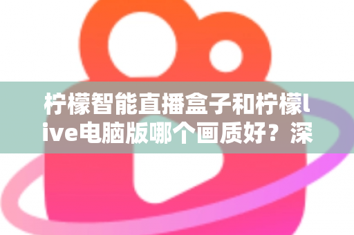 柠檬智能直播盒子和柠檬live电脑版哪个画质好？深度对比与选购全指南