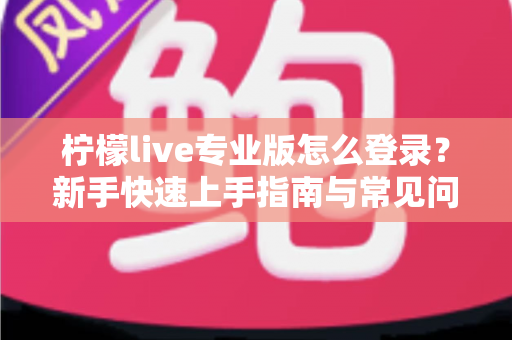 柠檬live专业版怎么登录？新手快速上手指南与常见问题全解析