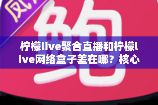 柠檬live聚合直播和柠檬live网络盒子差在哪?核心区别、优缺点与选购指南一次讲清 柠檬live聚合直播和柠檬live网络盒子差在哪?核心区别、优缺点与选购指南一次讲清