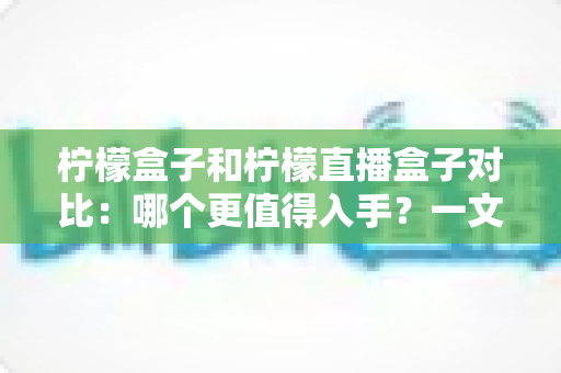 柠檬盒子和柠檬直播盒子对比：哪个更值得入手？一文看懂两者差异与选购指南