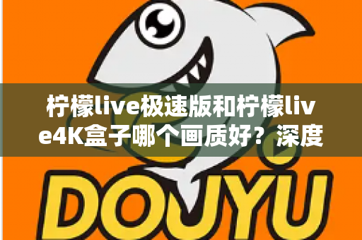 柠檬live极速版和柠檬live4K盒子哪个画质好?深度对比评测帮你选对不踩坑 柠檬live极速版和柠檬live4K盒子哪个画质好?深度对比评测帮你选对不踩坑