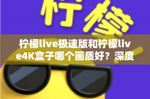 柠檬live极速版和柠檬live4K盒子哪个画质好？深度对比评测帮你选对不踩坑