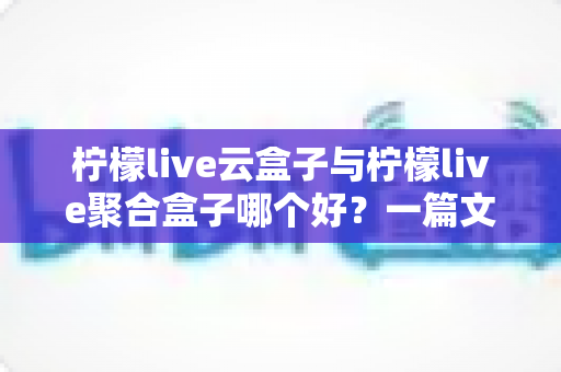 柠檬live云盒子与柠檬live聚合盒子哪个好?一篇文章帮你彻底搞懂怎么选 柠檬live云盒子与柠檬live聚合盒子哪个好?一篇文章帮你彻底搞懂怎么选
