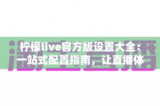 柠檬live官方版设置大全：一站式配置指南，让直播体验更顺畅
