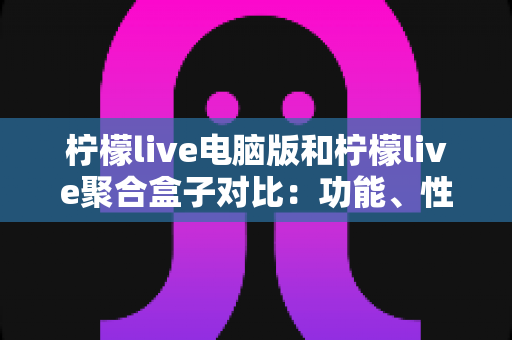柠檬live电脑版和柠檬live聚合盒子对比：功能、性能与使用场景全解析