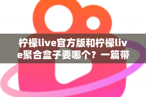 柠檬live官方版和柠檬live聚合盒子要哪个?一篇带你彻底搞懂的深度对比指南 柠檬live官方版和柠檬live聚合盒子要哪个?一篇带你彻底搞懂的深度对比指南