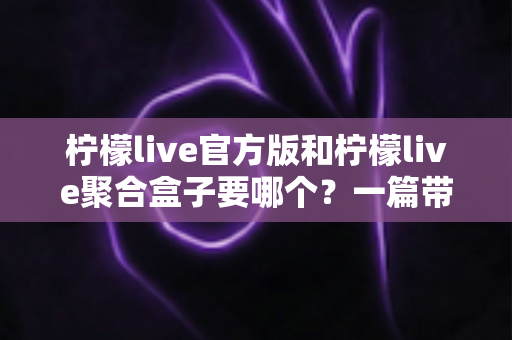 柠檬live官方版和柠檬live聚合盒子要哪个?一篇带你彻底搞懂的深度对比指南 柠檬live官方版和柠檬live聚合盒子要哪个?一篇带你彻底搞懂的深度对比指南