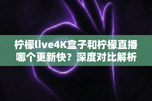 柠檬live4K盒子和柠檬直播哪个更新快?深度对比解析与选购指南 柠檬live4K盒子和柠檬直播哪个更新快?深度对比解析与选购指南
