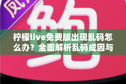 柠檬live免费版出现乱码怎么办？全面解析乱码成因与实用修复指南，轻松恢复正常显示