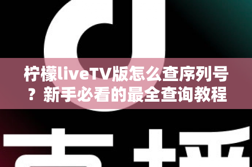 柠檬liveTV版怎么查序列号?新手必看的最全查询教程与实用指南 柠檬liveTV版怎么查序列号?新手必看的最全查询教程与实用指南