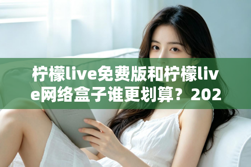 柠檬live免费版和柠檬live网络盒子谁更划算？2025年最全成本与体验对比指南