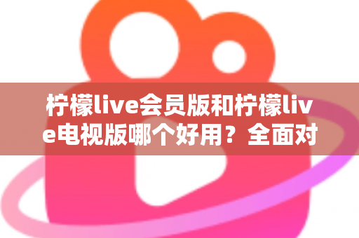 柠檬live会员版和柠檬live电视版哪个好用？全面对比解析帮你选对版本