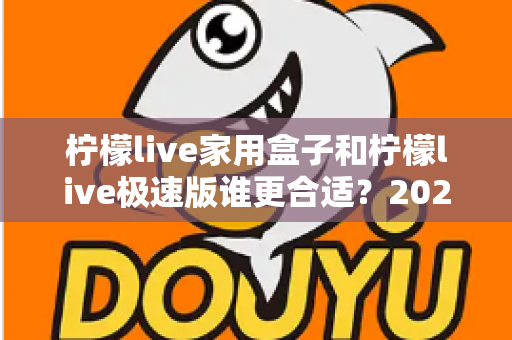 柠檬live家用盒子和柠檬live极速版谁更合适？2025年最全选购对比指南，帮你一次选对不踩坑