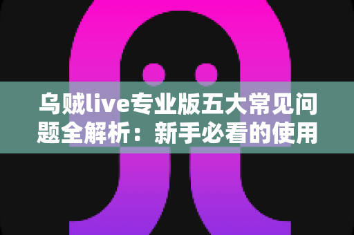 乌贼live专业版五大常见问题全解析：新手必看的使用指南与高效解决方案