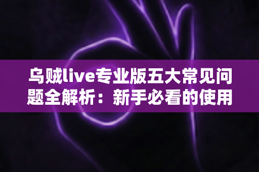 乌贼live专业版五大常见问题全解析：新手必看的使用指南与高效解决方案