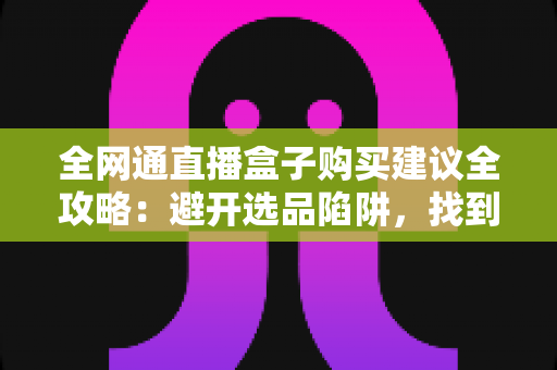 全网通直播盒子购买建议全攻略:避开选品陷阱,找到最适配你的户外直播利器 全网通直播盒子购买建议全攻略:避开选品陷阱,找到最适配你的户外直播利器