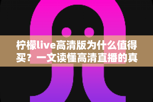 柠檬live高清版为什么值得买?一文读懂高清直播的真实价值与核心优势 柠檬live高清版为什么值得买?一文读懂高清直播的真实价值与核心优势
