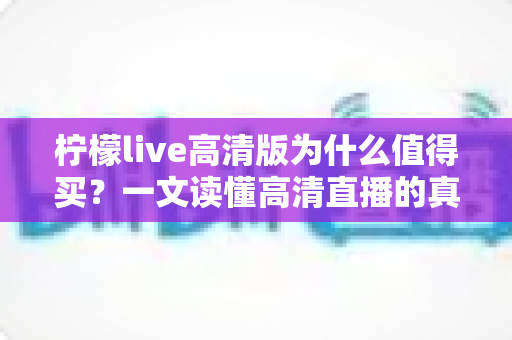 柠檬live高清版为什么值得买?一文读懂高清直播的真实价值与核心优势 柠檬live高清版为什么值得买?一文读懂高清直播的真实价值与核心优势