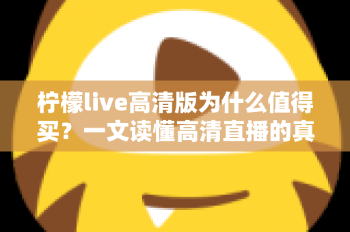柠檬live高清版为什么值得买?一文读懂高清直播的真实价值与核心优势 柠檬live高清版为什么值得买?一文读懂高清直播的真实价值与核心优势