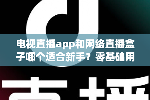 电视直播app和网络直播盒子哪个适合新手?零基础用户的深度选购指南 电视直播app和网络直播盒子哪个适合新手?零基础用户的深度选购指南