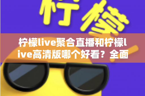 柠檬live聚合直播和柠檬live高清版哪个好看？全面对比评测助你选出最佳观影体验