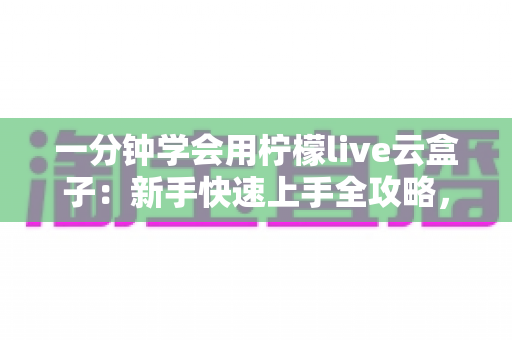 一分钟学会用柠檬live云盒子:新手快速上手全攻略,轻松畅享云端精彩内容 一分钟学会用柠檬live云盒子:新手快速上手全攻略,轻松畅享云端精彩内容