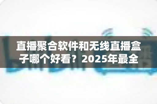 直播聚合软件和无线直播盒子哪个好看?2025年最全观看体验对比指南 直播聚合软件和无线直播盒子哪个好看?2025年最全观看体验对比指南