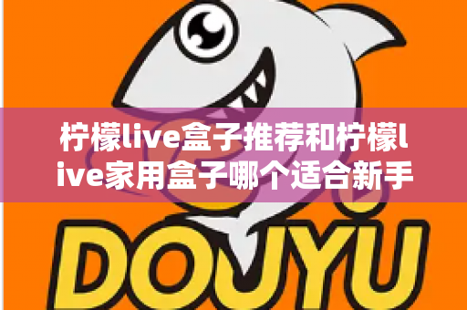 柠檬live盒子推荐和柠檬live家用盒子哪个适合新手？新手选购避坑指南一篇看懂