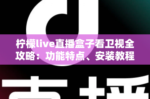 柠檬live直播盒子看卫视全攻略:功能特点、安装教程与常见问题一站式详解 柠檬live直播盒子看卫视全攻略:功能特点、安装教程与常见问题一站式详解