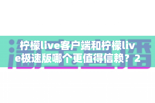 柠檬live客户端和柠檬live极速版哪个更值得信赖?2024深度评测与选择指南 柠檬live客户端和柠檬live极速版哪个更值得信赖?2024深度评测与选择指南