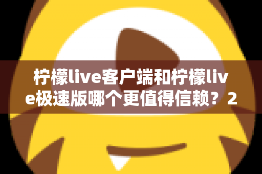 柠檬live客户端和柠檬live极速版哪个更值得信赖？2024深度评测与选择指南