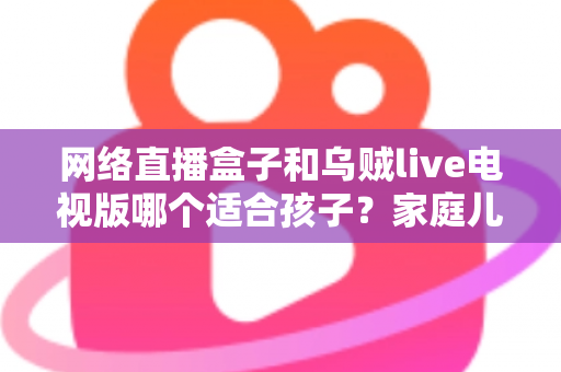 网络直播盒子和乌贼live电视版哪个适合孩子?家庭儿童观影方案选购与安全使用全指南 网络直播盒子和乌贼live电视版哪个适合孩子?家庭儿童观影方案选购与安全使用全指南