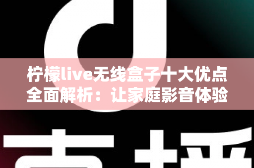 柠檬live无线盒子十大优点全面解析:让家庭影音体验焕然一新 柠檬live无线盒子十大优点全面解析:让家庭影音体验焕然一新