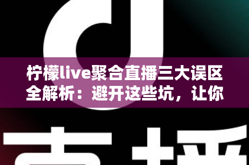 柠檬live聚合直播三大误区全解析：避开这些坑，让你的观影体验提升一个档次