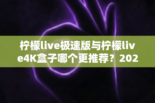 柠檬live极速版与柠檬live4K盒子哪个更推荐?2024最新深度对比评测,帮你一次选对不踩坑 柠檬live极速版与柠檬live4K盒子哪个更推荐?2024最新深度对比评测,帮你一次选对不踩坑