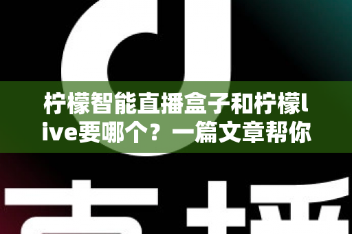 柠檬智能直播盒子和柠檬live要哪个？一篇文章帮你彻底搞懂两者区别与选择指南