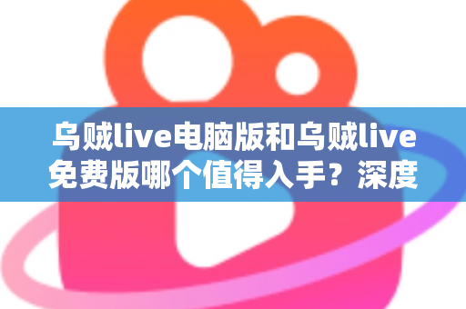 乌贼live电脑版和乌贼live免费版哪个值得入手?深度对比分析帮你选出最适合自己的版本 乌贼live电脑版和乌贼live免费版哪个值得入手?深度对比分析帮你选出最适合自己的版本