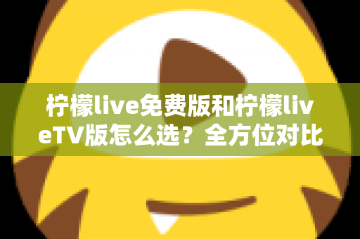 柠檬live免费版和柠檬liveTV版怎么选?全方位对比分析与选购指南 柠檬live免费版和柠檬liveTV版怎么选?全方位对比分析与选购指南